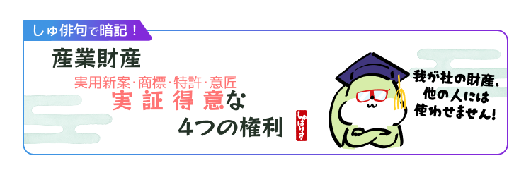 【しゅ俳句で暗記!】
産業財産
実証得意(実・商・特・意)な
4つの権利