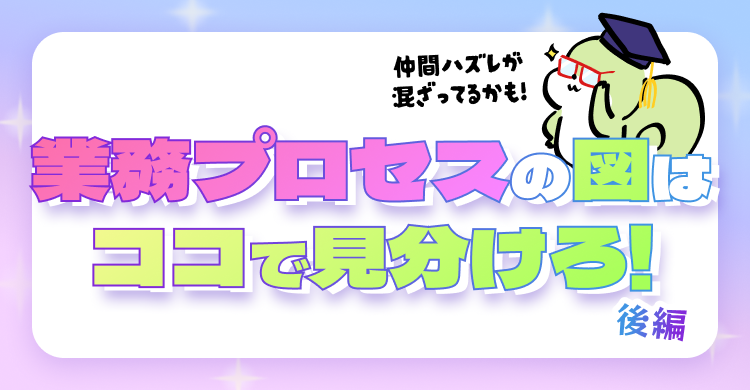 業務プロセスの図はココで見分けろ！後編