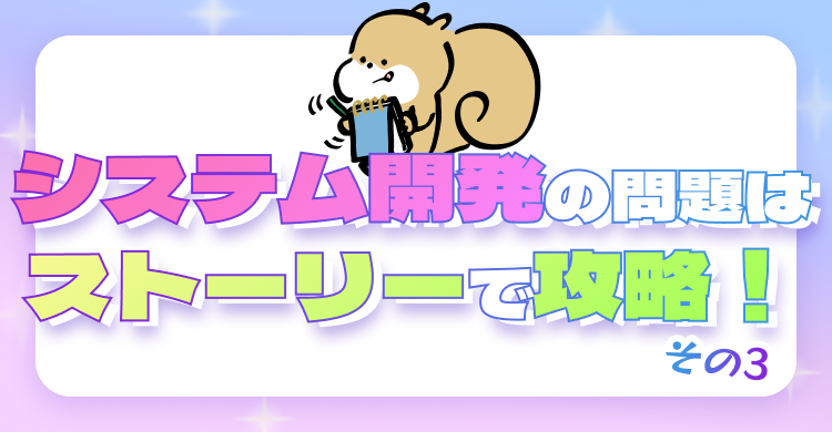 システム開発の問題はストーリーで攻略！その3