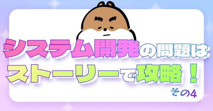 システム開発の問題はストーリーで攻略！その4