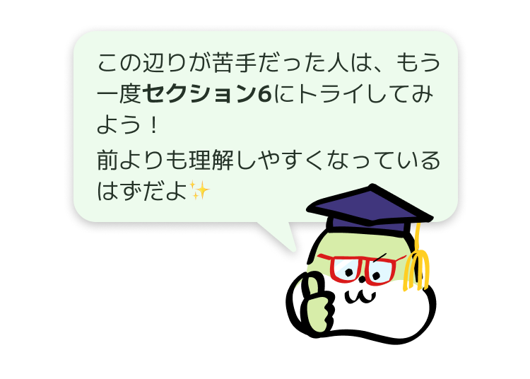 この辺りが苦手だった人は、もう一度セクション6にトライしてみよう！
前よりも理解しやすくなっているはずだよ！