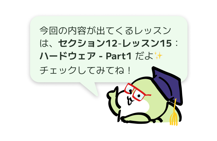 今回の内容が出てくるレッスンは、セクション12-レッスン15：
ハードウェア - Part1 だよ✨
チェックしてみてね！