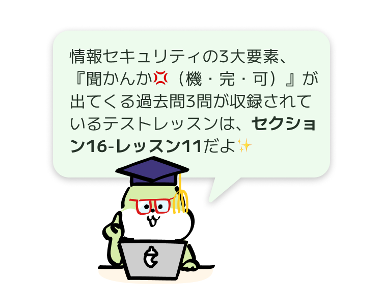 情報セキュリティの3大要素、
『聞かんか💢（機・完・可）』が出てくる過去問3問が収録されたテストレッスンは、セクション16-レッスン11だよ✨
