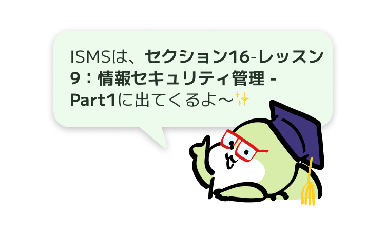 ISMSは、セクション16-レッスン9：情報セキュリティ管理 - Part1に出てくるよ〜✨