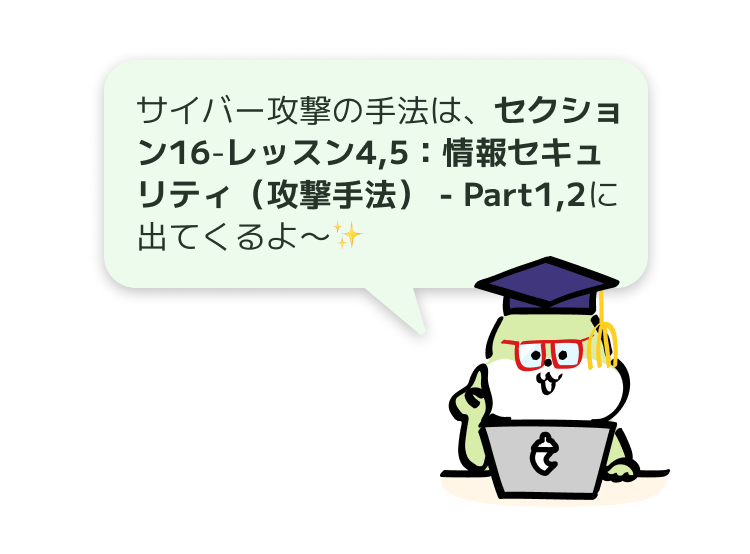 サイバー攻撃の手法は、セクション16-レッスン4,5:情報セキュリティ(攻撃手法) - Part1,2に出てくるよ〜✨