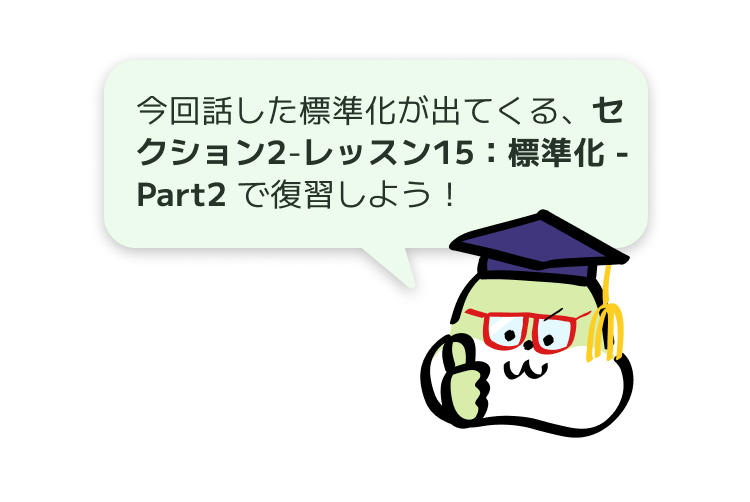 今回話した標準化が出てくる、セクション2-レッスン15:標準化 - Part2 で復習しよう!