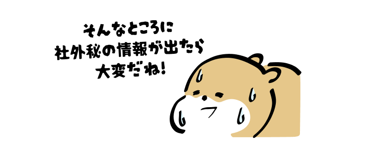 そんなところに
社外秘の情報が出たら大変だね!