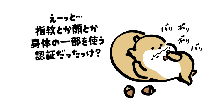 えーっと…
指紋とか顔とか
身体の一部を使う認証だったっけ？