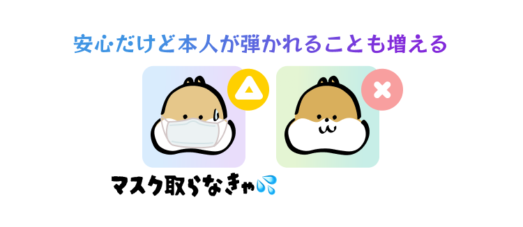 安心だけど本人が弾かれることも増える

マスク取らなきゃ💦