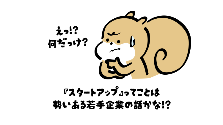 えっ!?
何だっけ?
『スタートアップ』ってことは
勢いある若手企業の話かな!?