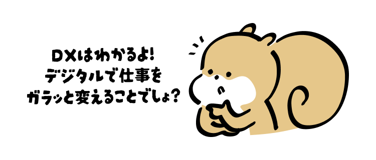 DXはわかるよ!
デジタルで仕事をガラッと変えることでしょ?