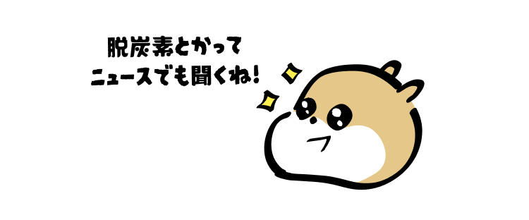 脱炭素とかって
ニュースでも聞くね!