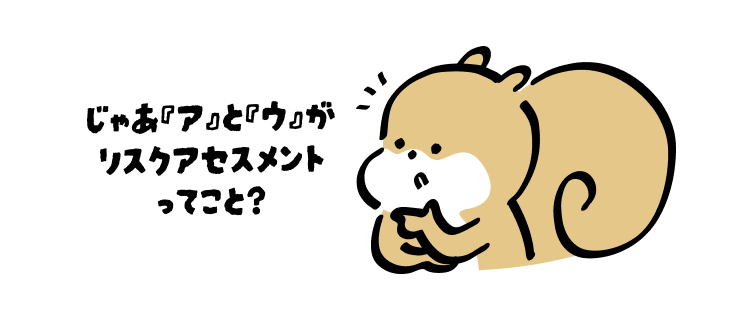 じゃあ『ア』と『ウ』が
リスクアセスメントってこと?