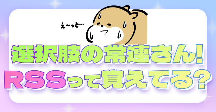 選択肢の常連さん！RSSって覚えてる？