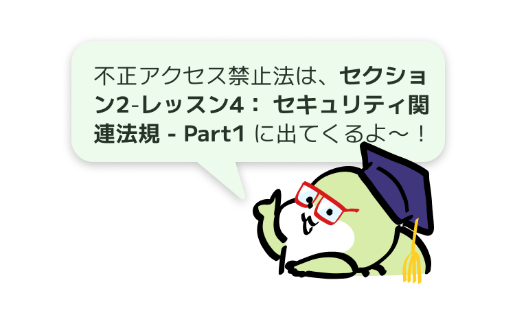 不正アクセス禁止法は、セクション2-レッスン4: セキュリティ関連法規 - Part1 に出てくるよ〜!