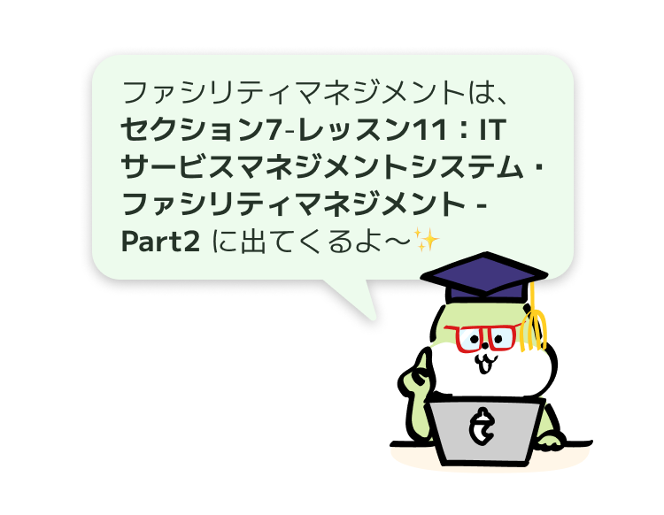 ファシリティマネジメントは、
セクション7-レッスン11:ITサービスマネジメントシステム・ファシリティマネジメント - Part2 に出てくるよ〜✨