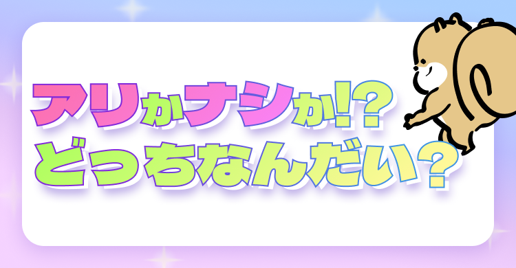 アリかナシか！？ どっちなんだい？