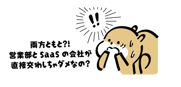 両方ともと?!
営業部と SaaS の会社が直接交わしちゃダメなの?