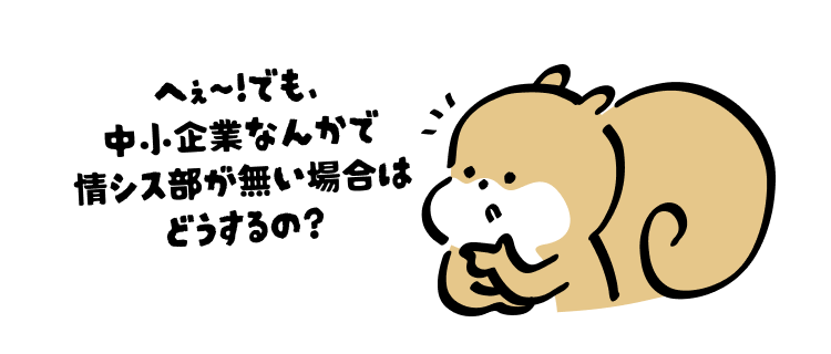 へぇ〜!でも、
中小企業なんかで
情シス部が無い場合はどうするの?