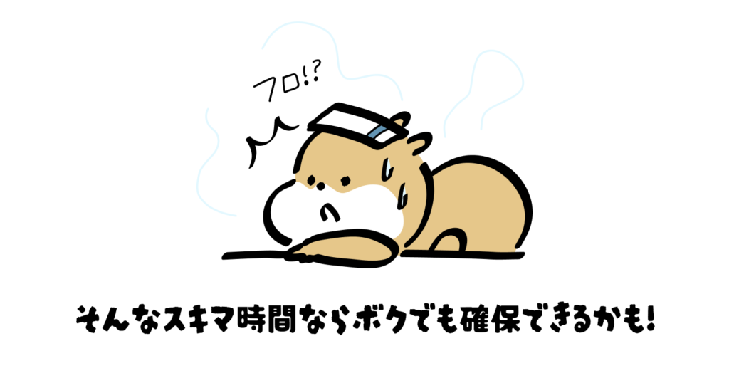 フロ🛀!?

そんなスキマ時間ならボクでも確保できるかも！