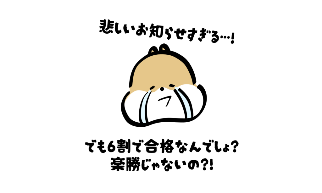 悲しいお知らせすぎる…！
でも6割で合格なんでしょ？
楽勝じゃないの?!