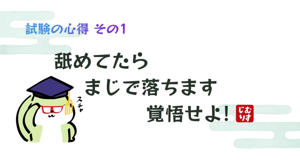 ＼試験の心得 その1／
舐めてたら
　まじで落ちます
　　覚悟せよ！