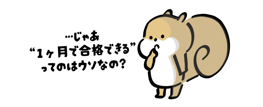 …じゃあ
“1ヶ月で合格できる”
ってのはウソなの？